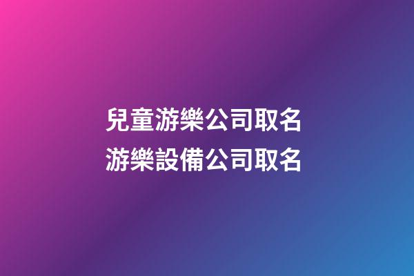 兒童游樂公司取名 游樂設備公司取名-第1張-公司起名-玄機派